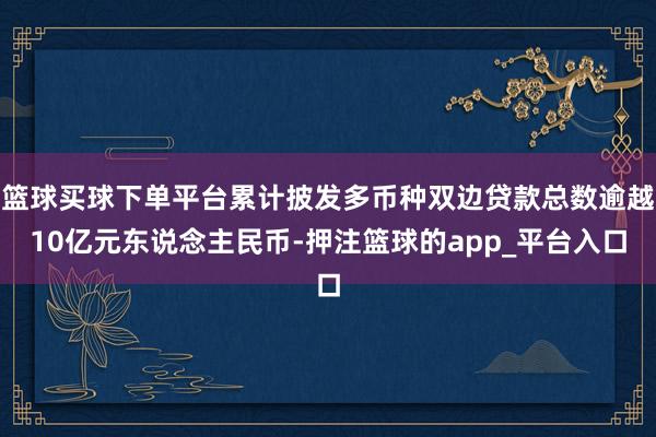 篮球买球下单平台累计披发多币种双边贷款总数逾越10亿元东说念主民币-押注篮球的app_平台入口