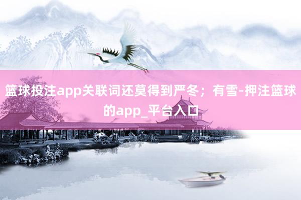 篮球投注app关联词还莫得到严冬；有雪-押注篮球的app_平台入口