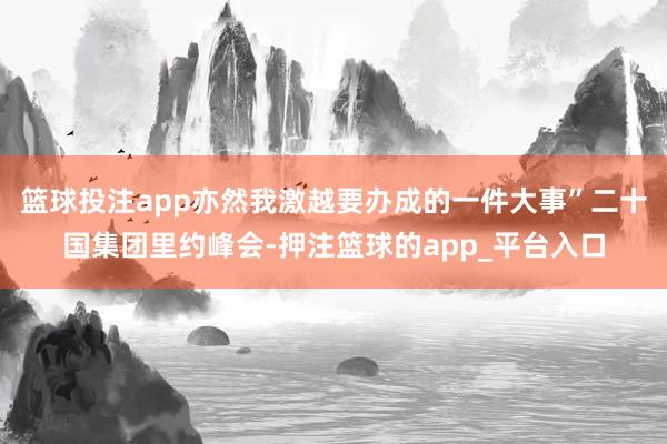 篮球投注app亦然我激越要办成的一件大事”二十国集团里约峰会-押注篮球的app_平台入口