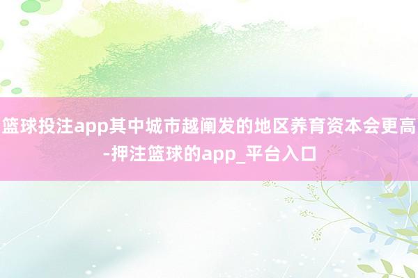 篮球投注app其中城市越阐发的地区养育资本会更高-押注篮球的app_平台入口