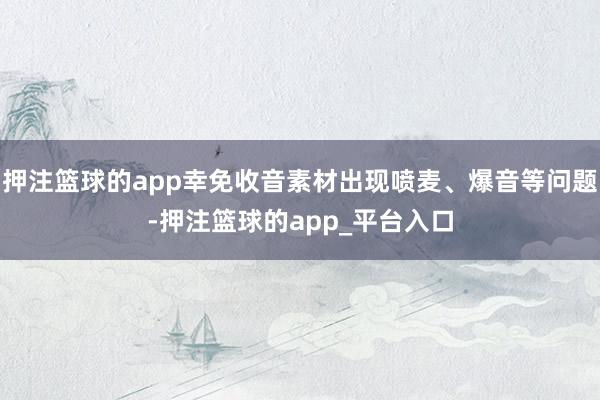 押注篮球的app幸免收音素材出现喷麦、爆音等问题-押注篮球的app_平台入口