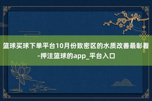 篮球买球下单平台10月份致密区的水质改善最彰着-押注篮球的app_平台入口