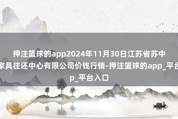 押注篮球的app2024年11月30日江苏省苏中农副家具往还中心有限公司价钱行情-押注篮球的app_平台入口