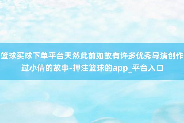 篮球买球下单平台天然此前如故有许多优秀导演创作过小倩的故事-押注篮球的app_平台入口