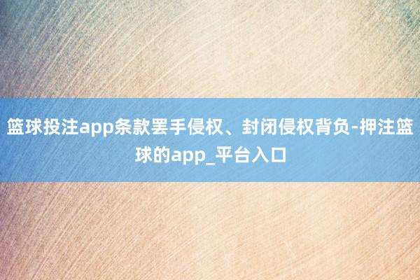 篮球投注app条款罢手侵权、封闭侵权背负-押注篮球的app_平台入口