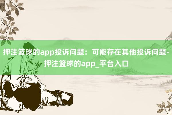 押注篮球的app投诉问题：可能存在其他投诉问题-押注篮球的app_平台入口