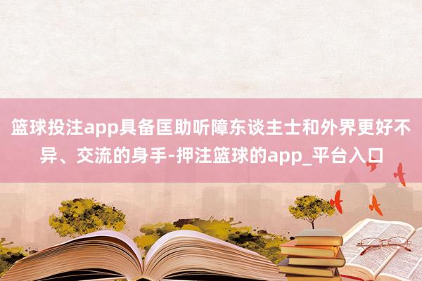 篮球投注app具备匡助听障东谈主士和外界更好不异、交流的身手-押注篮球的app_平台入口