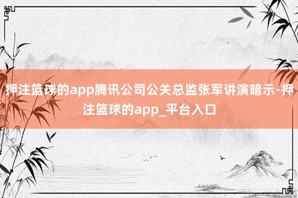 押注篮球的app腾讯公司公关总监张军讲演暗示-押注篮球的app_平台入口