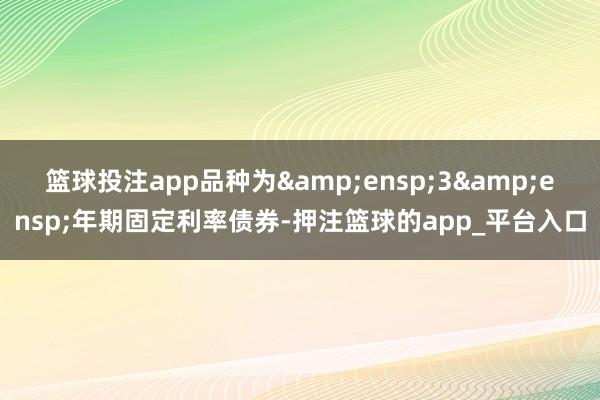 篮球投注app品种为&ensp;3&ensp;年期固定利率债券-押注篮球的app_平台入口