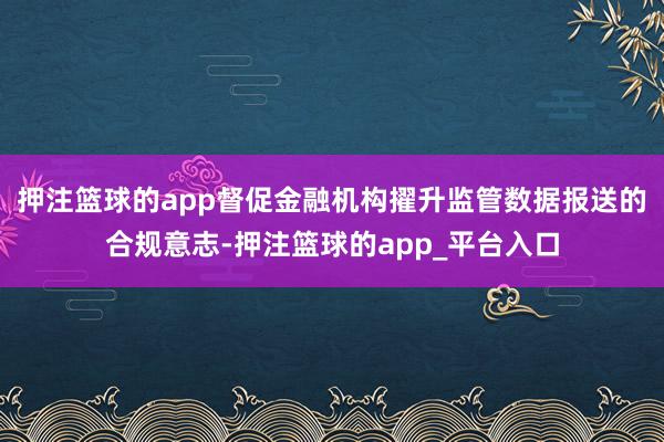 押注篮球的app督促金融机构擢升监管数据报送的合规意志-押注篮球的app_平台入口