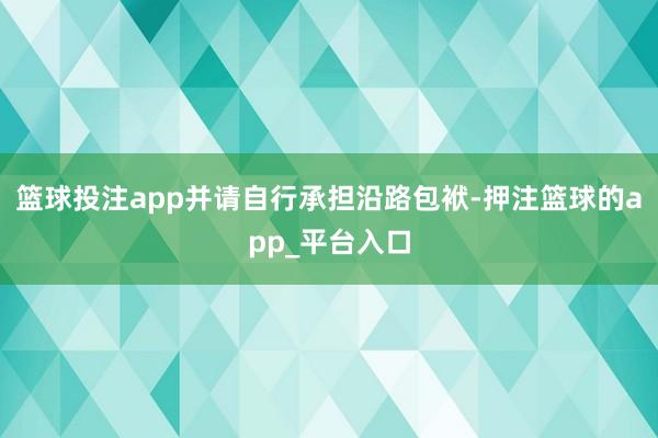 篮球投注app并请自行承担沿路包袱-押注篮球的app_平台入口