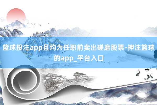 篮球投注app且均为任职前卖出磋磨股票-押注篮球的app_平台入口