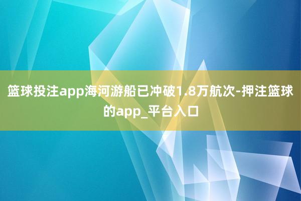 篮球投注app海河游船已冲破1.8万航次-押注篮球的app_平台入口