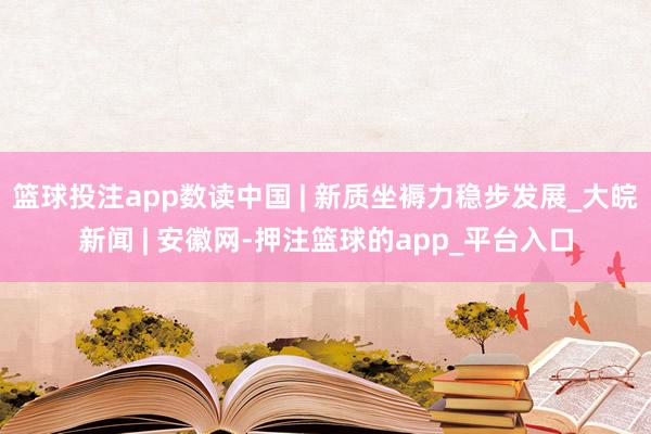 篮球投注app数读中国 | 新质坐褥力稳步发展_大皖新闻 | 安徽网-押注篮球的app_平台入口