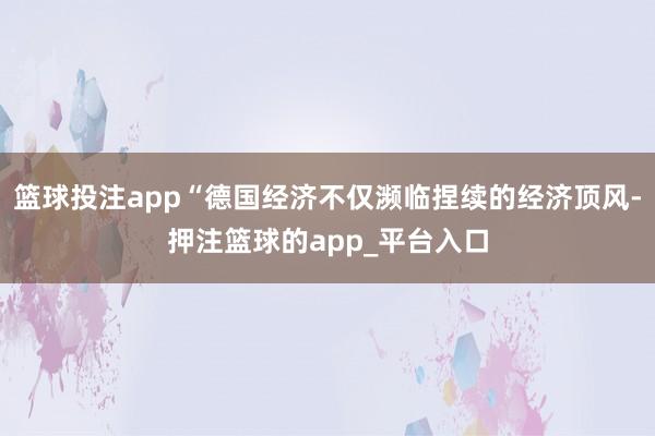 篮球投注app“德国经济不仅濒临捏续的经济顶风-押注篮球的app_平台入口