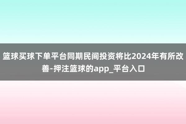 篮球买球下单平台同期民间投资将比2024年有所改善-押注篮球的app_平台入口