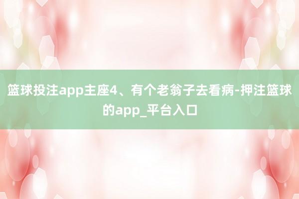 篮球投注app主座4、有个老翁子去看病-押注篮球的app_平台入口