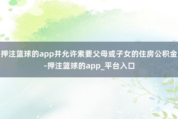 押注篮球的app并允许索要父母或子女的住房公积金-押注篮球的app_平台入口