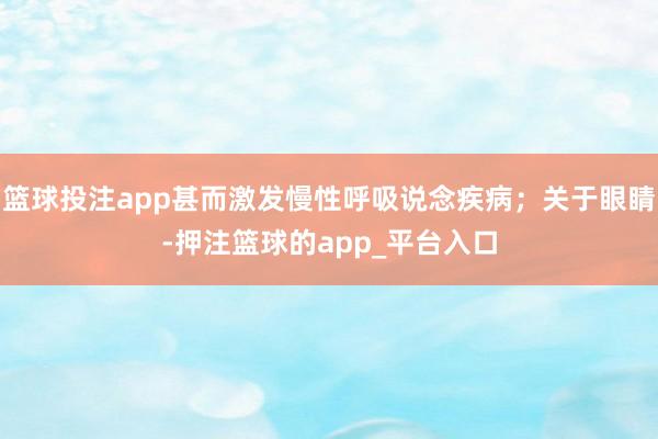 篮球投注app甚而激发慢性呼吸说念疾病；关于眼睛-押注篮球的app_平台入口