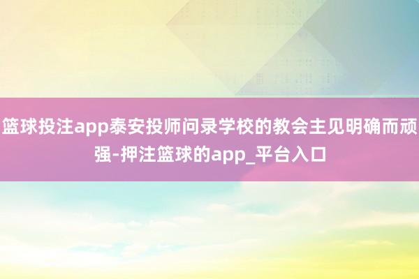 篮球投注app泰安投师问录学校的教会主见明确而顽强-押注篮球的app_平台入口