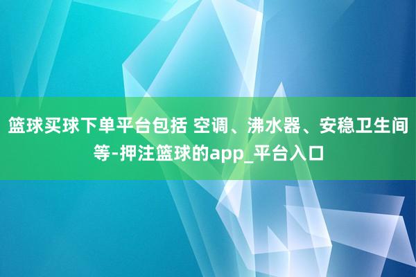 篮球买球下单平台包括 空调、沸水器、安稳卫生间等-押注篮球的app_平台入口