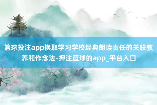 篮球投注app换取学习学校经典朗读责任的关联教养和作念法-押注篮球的app_平台入口