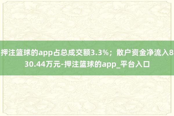 押注篮球的app占总成交额3.3%；散户资金净流入830.44万元-押注篮球的app_平台入口