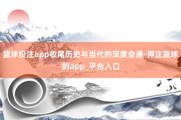 篮球投注app收尾历史与当代的深度会通-押注篮球的app_平台入口