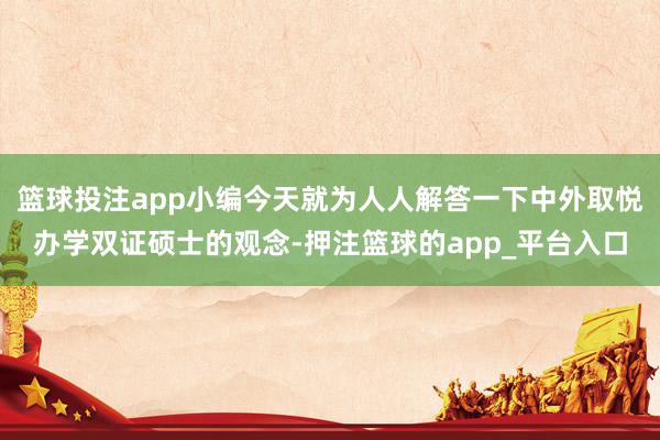 篮球投注app小编今天就为人人解答一下中外取悦办学双证硕士的观念-押注篮球的app_平台入口