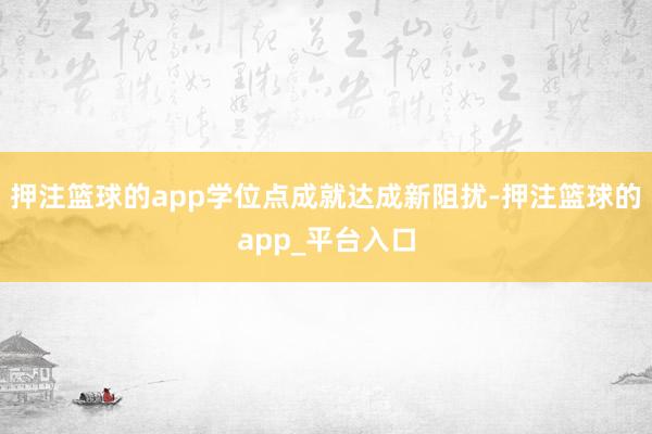 押注篮球的app学位点成就达成新阻扰-押注篮球的app_平台入口