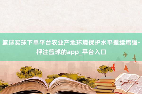 篮球买球下单平台农业产地环境保护水平捏续增强-押注篮球的app_平台入口