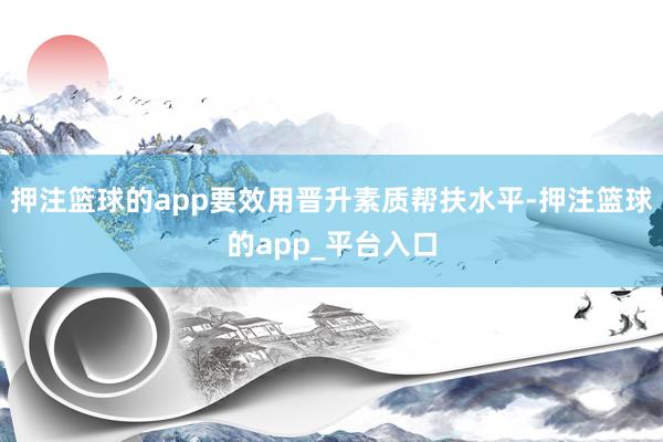 押注篮球的app要效用晋升素质帮扶水平-押注篮球的app_平台入口