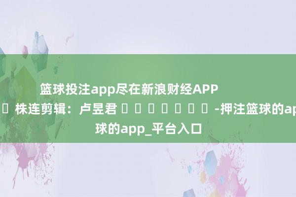 篮球投注app尽在新浪财经APP            						株连剪辑：卢昱君 							-押注篮球的app_平台入口