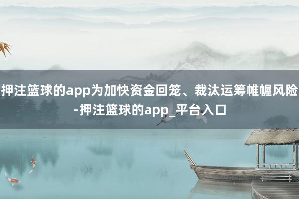 押注篮球的app为加快资金回笼、裁汰运筹帷幄风险-押注篮球的app_平台入口