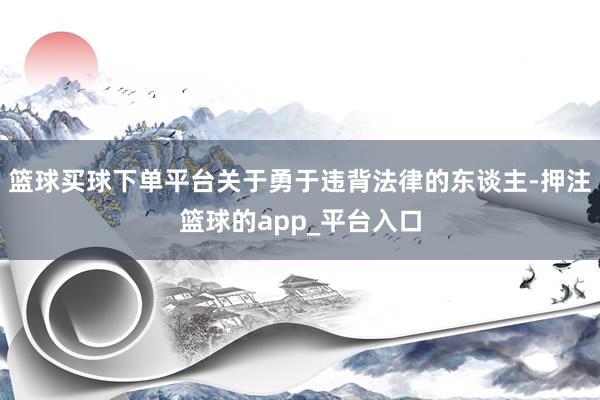 篮球买球下单平台关于勇于违背法律的东谈主-押注篮球的app_平台入口