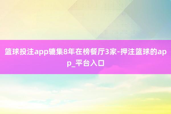 篮球投注app辘集8年在榜餐厅3家-押注篮球的app_平台入口