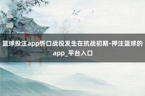 篮球投注app忻口战役发生在抗战初期-押注篮球的app_平台入口