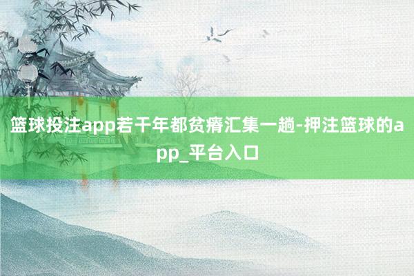 篮球投注app若干年都贫瘠汇集一趟-押注篮球的app_平台入口