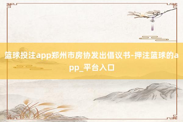 篮球投注app郑州市房协发出倡议书-押注篮球的app_平台入口