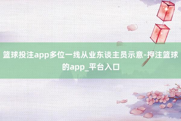 篮球投注app多位一线从业东谈主员示意-押注篮球的app_平台入口