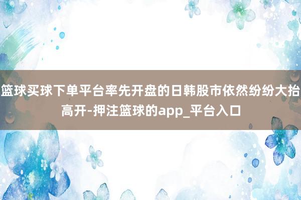 篮球买球下单平台率先开盘的日韩股市依然纷纷大抬高开-押注篮球的app_平台入口