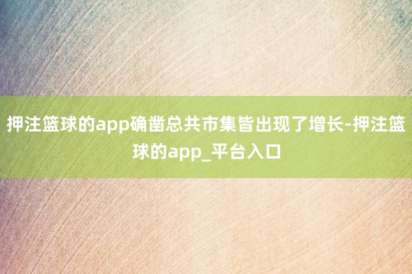 押注篮球的app确凿总共市集皆出现了增长-押注篮球的app_平台入口