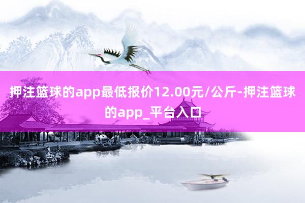 押注篮球的app最低报价12.00元/公斤-押注篮球的app_平台入口