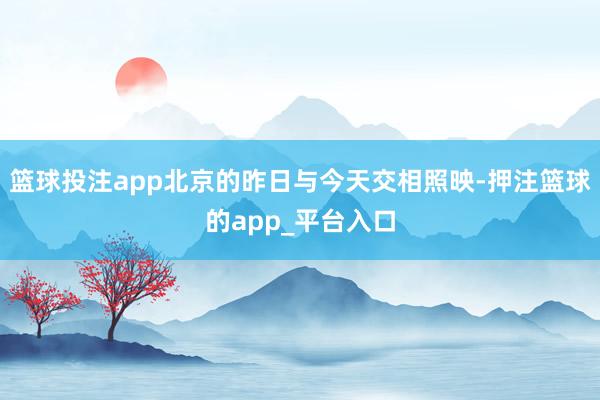 篮球投注app北京的昨日与今天交相照映-押注篮球的app_平台入口