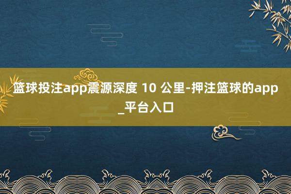 篮球投注app震源深度 10 公里-押注篮球的app_平台入口