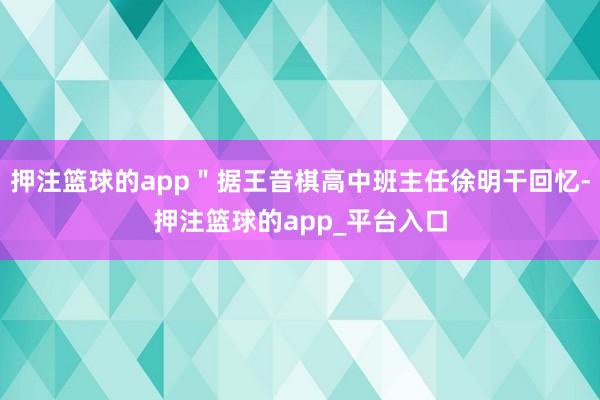 押注篮球的app＂据王音棋高中班主任徐明干回忆-押注篮球的app_平台入口