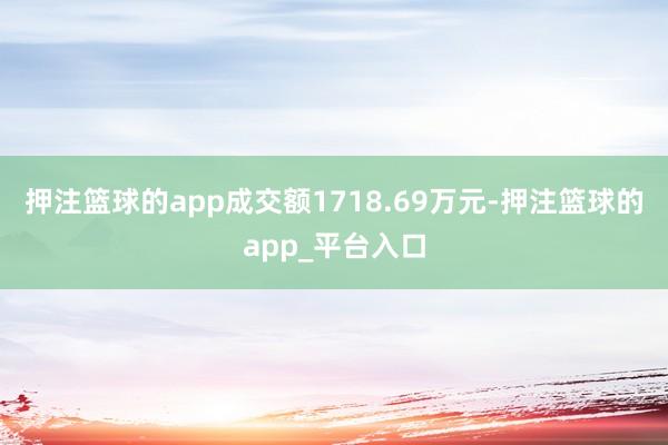 押注篮球的app成交额1718.69万元-押注篮球的app_平台入口