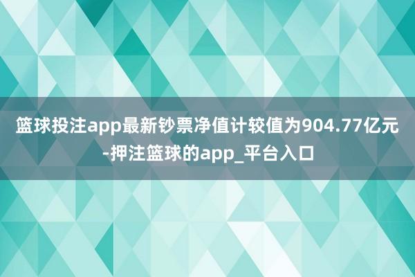 篮球投注app最新钞票净值计较值为904.77亿元-押注篮球的app_平台入口