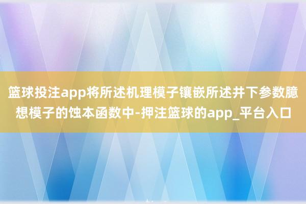 篮球投注app将所述机理模子镶嵌所述井下参数臆想模子的蚀本函数中-押注篮球的app_平台入口