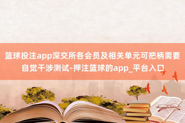 篮球投注app深交所各会员及相关单元可把柄需要自觉干涉测试-押注篮球的app_平台入口